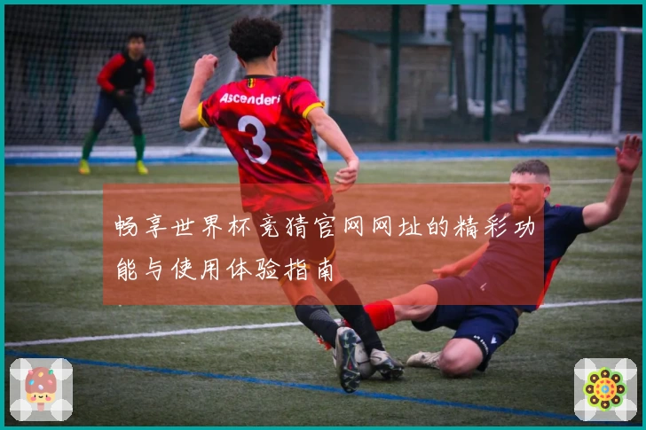 畅享世界杯竞猜官网网址的精彩功能与使用体验指南