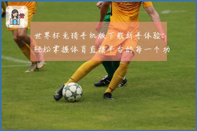 世界杯竞猜手机版下载新手体验：轻松掌握体育直播平台的每一个功能