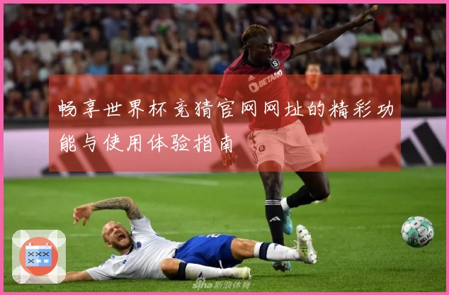 畅享世界杯竞猜官网网址的精彩功能与使用体验指南