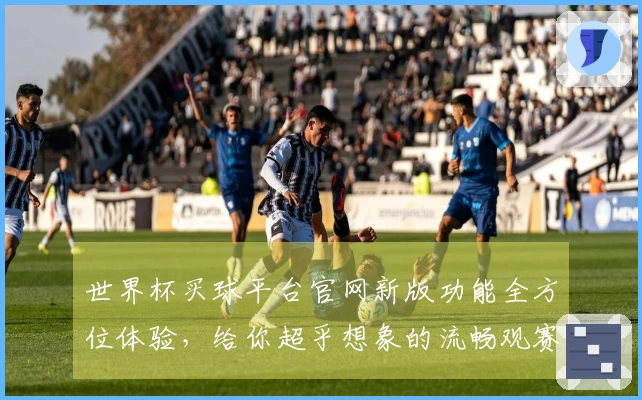 世界杯买球平台官网新版功能全方位体验，给你超乎想象的流畅观赛之旅