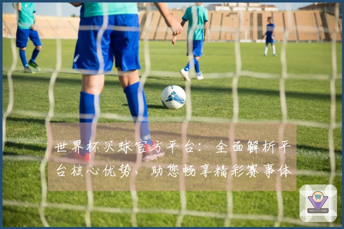 世界杯买球官方平台：全面解析平台核心优势，助您畅享精彩赛事体验