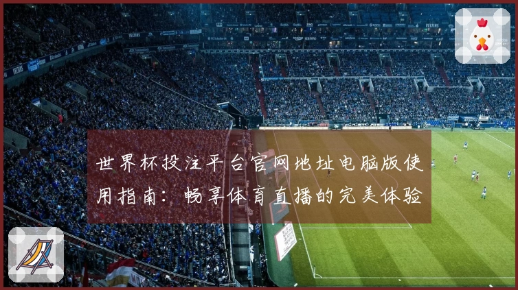 世界杯投注平台官网地址电脑版使用指南：畅享体育直播的完美体验