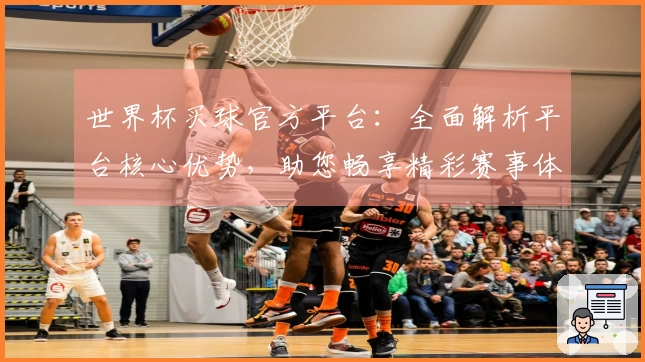 世界杯买球官方平台：全面解析平台核心优势，助您畅享精彩赛事体验