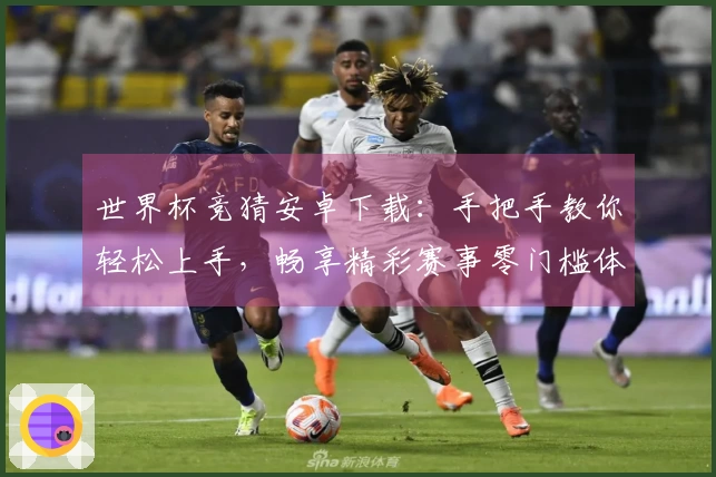 世界杯竞猜安卓下载：手把手教你轻松上手，畅享精彩赛事零门槛体验