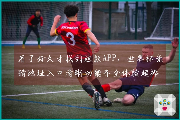 用了好久才找到这款APP，世界杯竞猜地址入口清晰功能齐全体验超棒