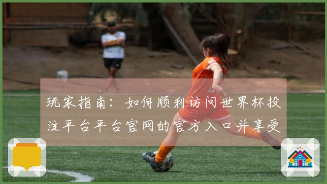 玩家指南：如何顺利访问世界杯投注平台平台官网的官方入口并享受精彩体验